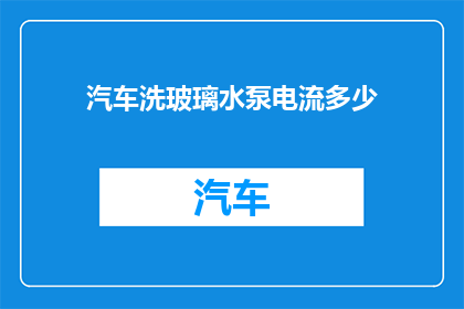 汽车洗玻璃水泵电流多少(汽车洗玻璃时，水泵的电流需求是多少？)