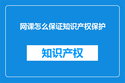 网课怎么保证知识产权保护(如何确保网课的知识产权得到妥善保护？)