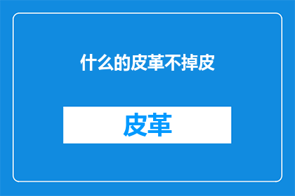 什么的皮革不掉皮(什么皮革能持久耐用，不轻易脱落？)