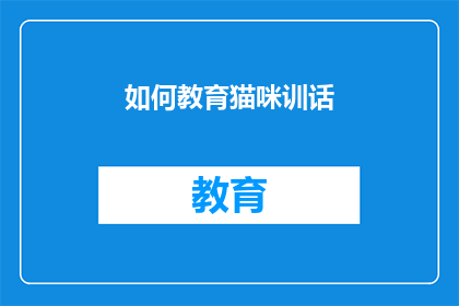 如何教育猫咪训话(如何教育猫咪进行有效训话？)