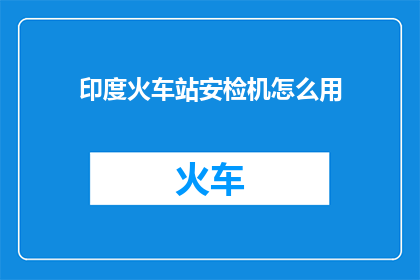印度火车站安检机怎么用(如何正确使用印度火车站的安检设备？)