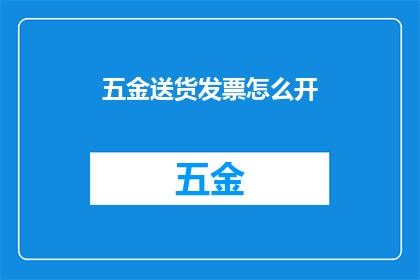 五金送货发票怎么开(如何正确开具五金送货发票？)