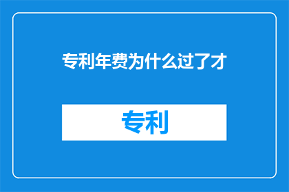 专利年费为什么过了才(为什么专利年费需要等到过了期限才缴纳？)