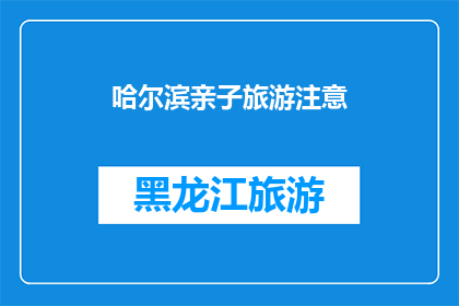 哈尔滨亲子旅游注意(哈尔滨亲子旅游注意事项：您是否已了解这些关键信息？)