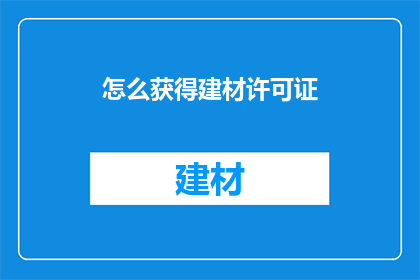 怎么获得建材许可证(如何获取建材行业的营业许可？)
