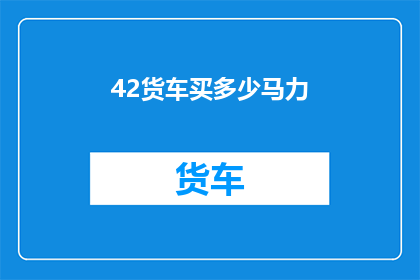 42货车买多少马力(如何确定购买货车所需的马力？)