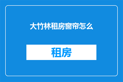 大竹林租房窗帘怎么(如何挑选适合大竹林租房的窗帘？)