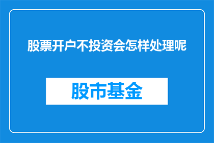 股票开户不投资会怎样处理呢(如果股票开户后未进行任何投资，会发生什么情况？)