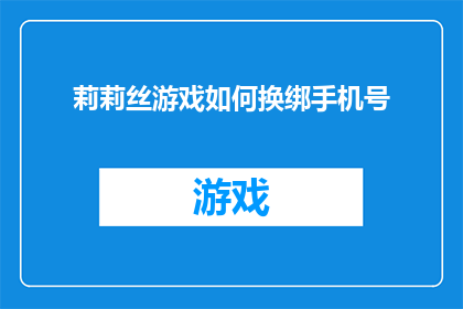 莉莉丝游戏如何换绑手机号(莉莉丝游戏如何更换绑定手机号？)
