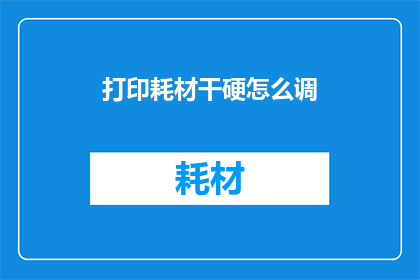 打印耗材干硬怎么调(如何调整打印耗材以获得更柔软的打印效果？)