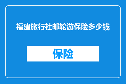 福建旅行社邮轮游保险多少钱(福建旅行社邮轮游保险费用是多少？)