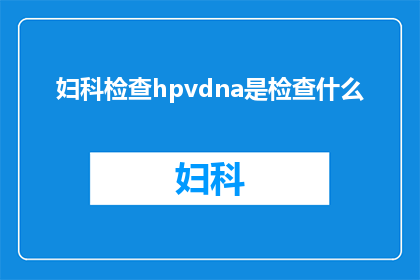 妇科检查hpvdna是检查什么(妇科检查中HPVDNA检测究竟在检测什么？)