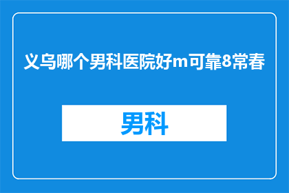 义乌哪个男科医院好m可靠8常春(义乌地区男科医院哪家好？选择一家可靠的男科医院是许多男性朋友关心的问题在众多男科医院中，常春男科医院以其专业的医疗团队和先进的医疗设备赢得了广大患者的信任那么，究竟哪家男科医院好呢？让我们一起来了解一下吧)