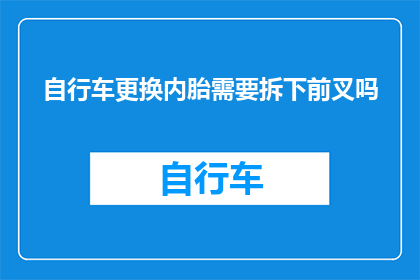 自行车更换内胎需要拆下前叉吗(更换自行车内胎时，是否必须拆卸前叉？)