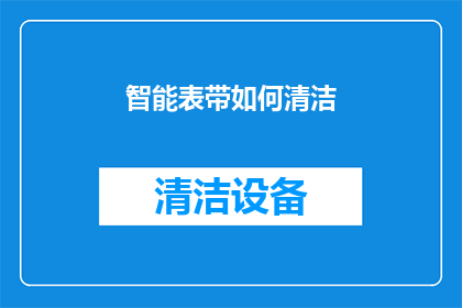 智能表带如何清洁(智能手表带的清洁方法是什么？如何有效去除污渍和异味？)