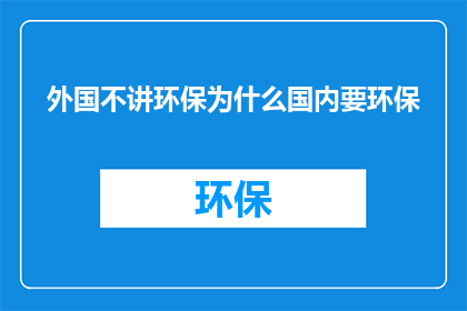 外国不讲环保为什么国内要环保(为什么在外国不重视环保的情况下，国内却大力推行环境保护政策？)