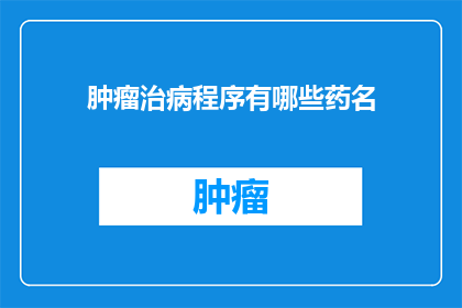 肿瘤治病程序有哪些药名(肿瘤治疗中常用的药物有哪些？)