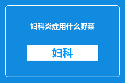 妇科炎症用什么野菜(妇科炎症的天然疗法：探索哪些野菜能缓解炎症？)