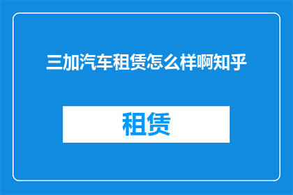 三加汽车租赁怎么样啊知乎(三加汽车租赁服务评价如何？在知乎上寻找答案)