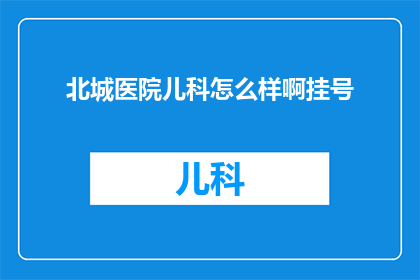 北城医院儿科怎么样啊挂号(北城医院儿科挂号服务评价如何？)