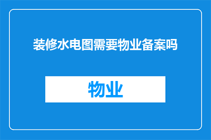 装修水电图需要物业备案吗(装修水电图是否需要物业备案？)