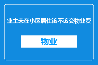 业主未在小区居住该不该交物业费(业主未在小区居住是否仍需缴纳物业费？)