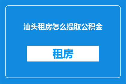 汕头租房怎么提取公积金(汕头租房如何提取公积金？)