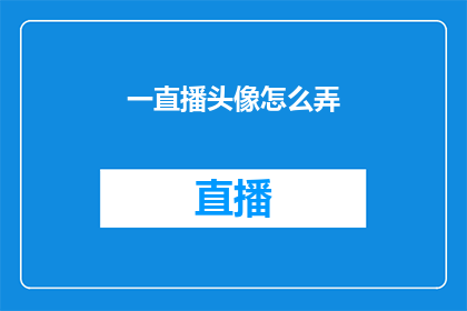 一直播头像怎么弄(如何制作吸引人的一直播头像？)