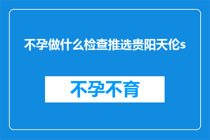 不孕做什么检查推选贵阳天伦s(不孕症患者应如何进行专业检查？贵阳天伦医院为您推荐)