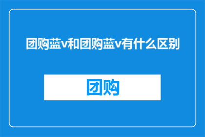 团购蓝v和团购蓝v有什么区别(团购蓝v与团购蓝v之间存在哪些差异？)