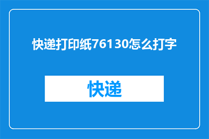 快递打印纸76130怎么打字(如何高效地在76毫米宽130毫米高的快递打印纸上打字？)