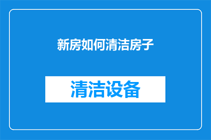 新房如何清洁房子(如何有效清洁新房？确保家居环境焕然一新，让家成为温馨舒适的避风港)