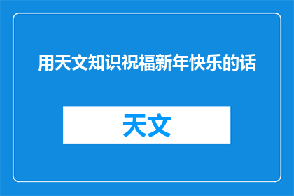 用天文知识祝福新年快乐的话(用天文知识为新年献上祝福：探索宇宙奥秘，共庆佳节)