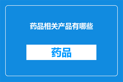 药品相关产品有哪些(您知道药品相关产品有哪些吗？)