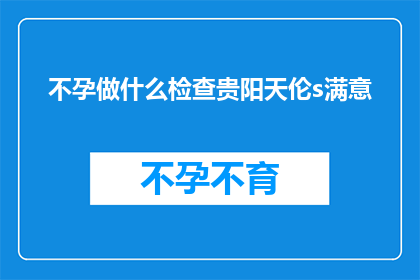 不孕做什么检查贵阳天伦s满意(不孕症患者应如何进行专业检查以寻求贵阳天伦医院满意的解决方案？)