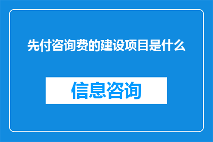 先付咨询费的建设项目是什么(建设项目中，哪些项目需要先支付咨询费？)