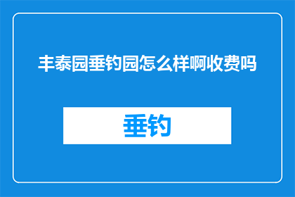 丰泰园垂钓园怎么样啊收费吗(丰泰园垂钓园的收费情况如何？)