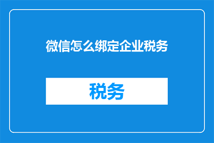 微信怎么绑定企业税务(如何将微信与企业税务系统进行有效绑定？)