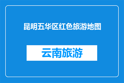 昆明五华区红色旅游地图(昆明五华区红色旅游地图：探索革命历史的奥秘吗？)