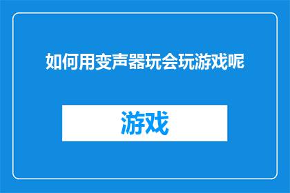 如何用变声器玩会玩游戏呢(如何巧妙运用变声器，提升游戏体验？)