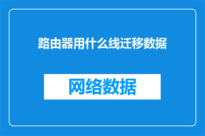 路由器用什么线迁移数据(如何选择合适的线缆来迁移路由器中的数据？)