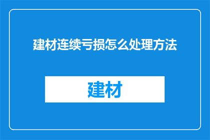 建材连续亏损怎么处理方法(面对建材行业连续亏损的困境，企业应如何有效应对并寻求解决之道？)