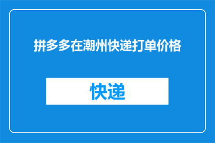 拼多多在潮州快递打单价格(拼多多在潮州地区快递打单价格是多少？)