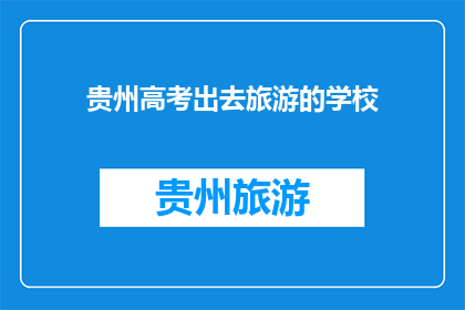 贵州高考出去旅游的学校(贵州高考学子如何规划旅游行程以丰富他们的假期经历？)
