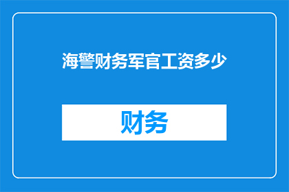 海警财务军官工资多少(海警财务军官的薪酬水平是多少？)
