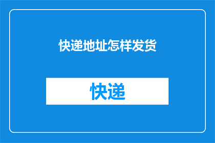 快递地址怎样发货(如何正确填写快递地址以顺利发货？)