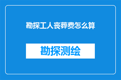勘探工人丧葬费怎么算(如何计算勘探工人的丧葬费用？)