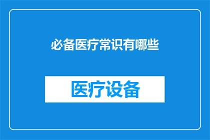 必备医疗常识有哪些(您知道哪些必备的医疗常识吗？)
