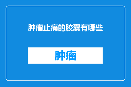 肿瘤止痛的胶囊有哪些(肿瘤患者寻求止痛解决方案：市面上有哪些胶囊药物可供选择？)