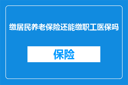 缴居民养老保险还能缴职工医保吗(缴居民养老保险还能继续缴纳职工医保吗？)